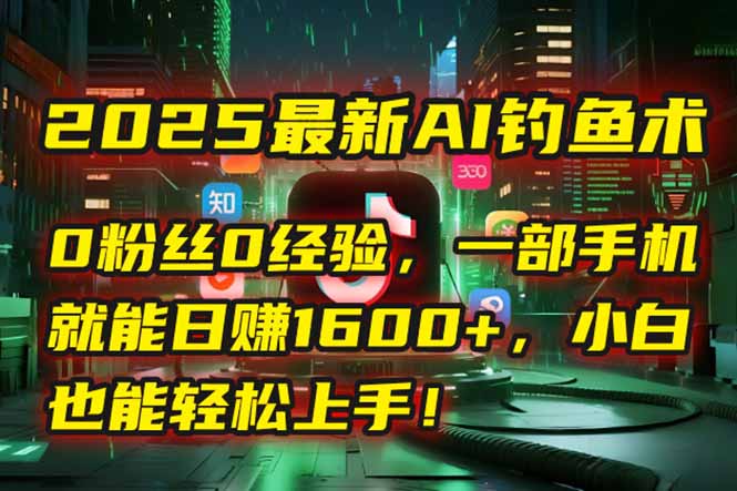 2025最新AI钓鱼术：0粉丝0经验，一部手机就能开启自动赚钱模式！-朽念云创