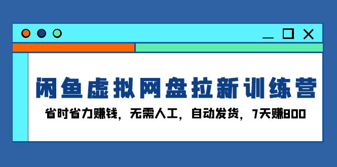 闲鱼虚拟网盘拉新训练营：省时省力赚钱，无需人工，自动发货，7天赚800-朽念云创