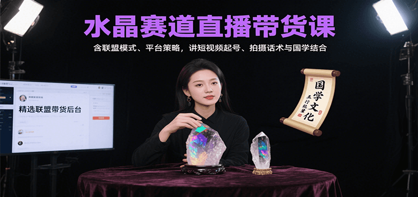 水晶赛道直播带货课：含联盟模式、平台策略，讲短视频起号、拍摄话术与国学结合-朽念云创