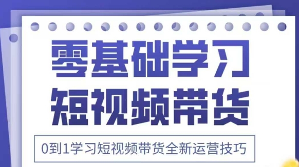 抖音全新短视频带货运营技巧，2025年新课，0到1学习短视频带货全新运营技巧-朽念云创
