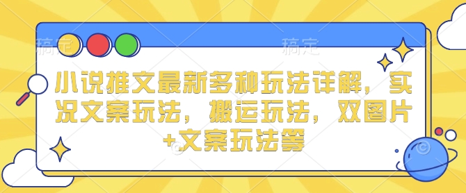 小说推文最新多种玩法详解，实况文案玩法，搬运玩法，双图片+文案玩法等-朽念云创