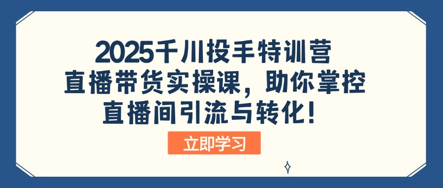 2025千川投手特训营：直播带货实操课，助你掌控直播间引流与转化！-朽念云创