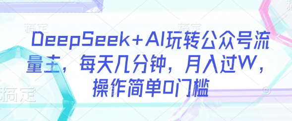 DeepSeek+AI玩转公众号流量主，每天几分钟，月入过W，操作简单0门槛-朽念云创