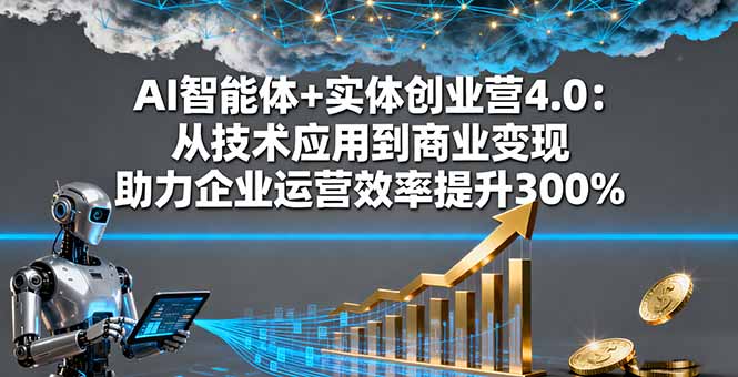 AI智能体+实体创业营4.0：从技术应用到商业变现 助力企业运营效率提升300%-朽念云创