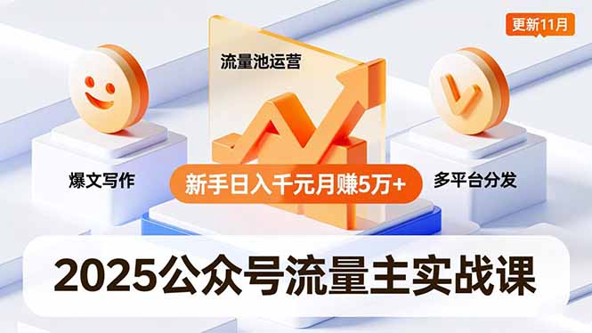 2025公众号流量主实战课，爆文写作、流量池运营、多平台分发，新手日入千元月赚5万+更新11月-朽念云创