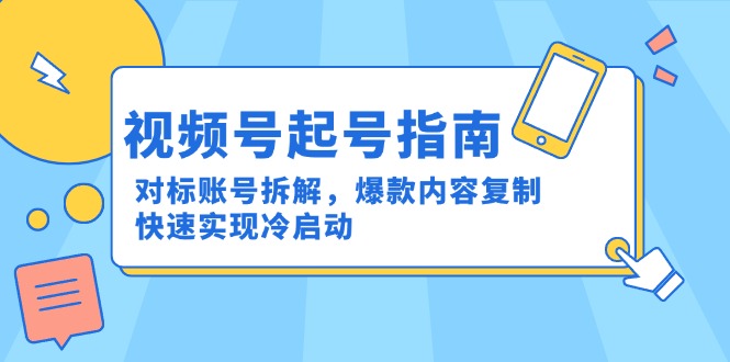 视频号起号指南:对标账号拆解,爆款内容复制,快速实现冷启动-朽念云创
