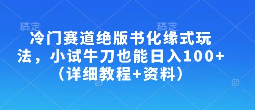 冷门赛道绝版书化缘式玩法，小试牛刀也能日入100+(详细教程+资料)-朽念云创