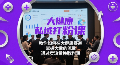 大健康私域打粉课，​教你如何在大健康赛道，掌握大量的流量，通过卖流量挣取利润-朽念云创