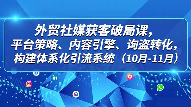 外贸 社媒获客破局课，平台策略、内容引擎、询盘转化，构建体系化引流系统(10月-11月-朽念云创