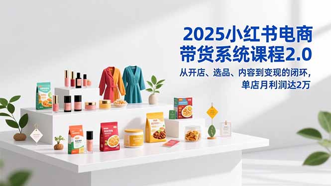 2025小红书电商带货系统课程2.0，从开店、选品、内容到变现的闭环，单店月利润达2万-朽念云创