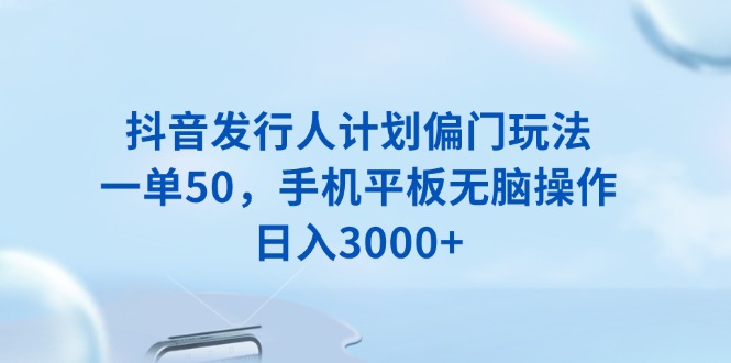 抖音发行人计划偏门玩法，一单50，手机平板无脑操作，日入3000+-朽念云创
