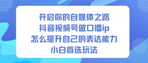 开启你的自媒体之路,抖音视频号做口播ip,怎么提升自己的表达能力,小白首选玩法-朽念云创