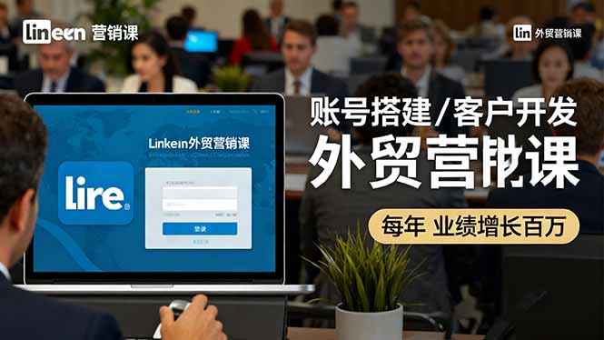 LinkedIn外贸营销课：账号搭建/客户开发/成交转化，年业绩增长百万+-朽念云创