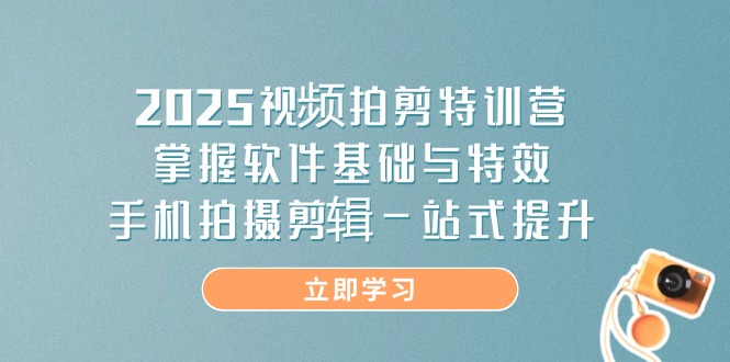 2025视频拍剪特训营，掌握软件基础与特效，手机拍摄剪辑一站式提升-朽念云创