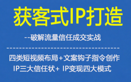 获客型IP打造,破解流量信任成,四类短视频布局+文案钩子指令创作IP三大信任状+IP变现四大模式-朽念云创
