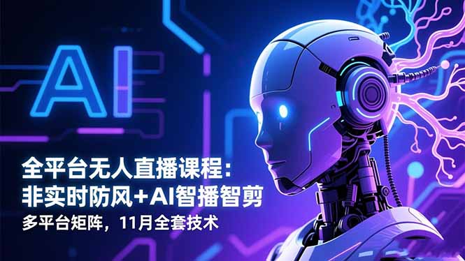全平台无人直播课程：非实时防风＋AI智播智剪＋多平台矩阵，11月全套技术-朽念云创