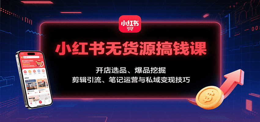 小红书无货源搞钱课：开店选品、爆品挖掘，剪辑引流、笔记运营与私域变现技巧-朽念云创
