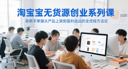 淘宝无货源创业系列课，助新手掌握从产品上架到盈利选品的全流程方法论-朽念云创