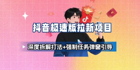 抖音极速版拉新项目_深度拆解打法+强制任务弹窗引导-朽念云创