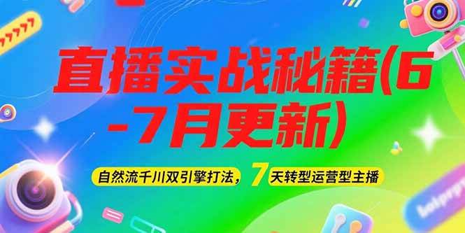 2025直播实战秘籍(6-7月更新)：自然流千川双引擎打法，7天转型运营型主播-朽念云创