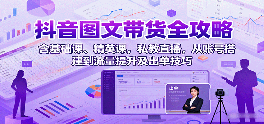 抖音图文带货全攻略：含基础课、精英课，私教直播，从账号搭建到流量提升及出单技巧-朽念云创
