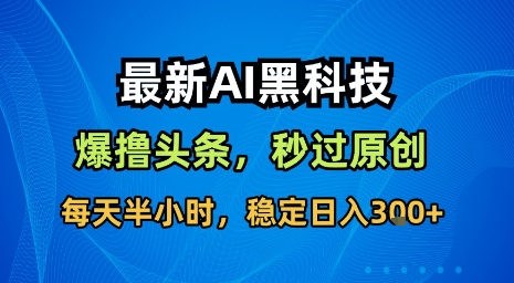 最新AI黑科技软件撸头条搬运,无需任何指令,秒过原创,每天半小时,稳定日入3张【揭秘】-朽念云创