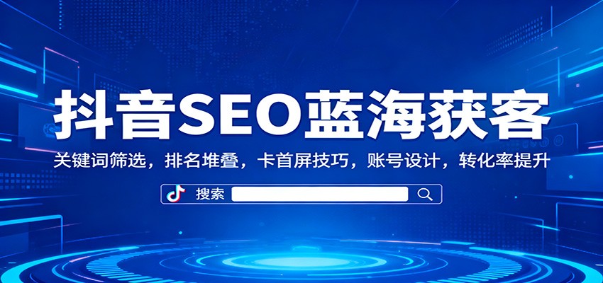 抖音SEO蓝海获客：关键词筛选，排名堆叠，卡首屏技巧，账号设计，转化率提升-朽念云创