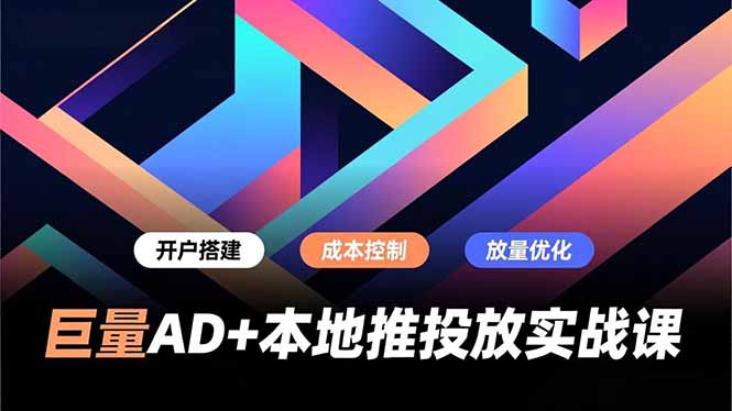 巨量AD+本地推投放实战课，开户搭建、成本控制、放量优化，有效提升商家线上获客与转化效率-朽念云创
