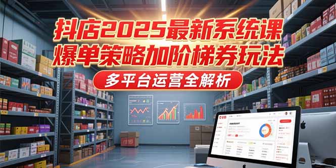 抖店2025最新系统课，爆单策略加阶梯券玩法，多平台运营全解析-朽念云创