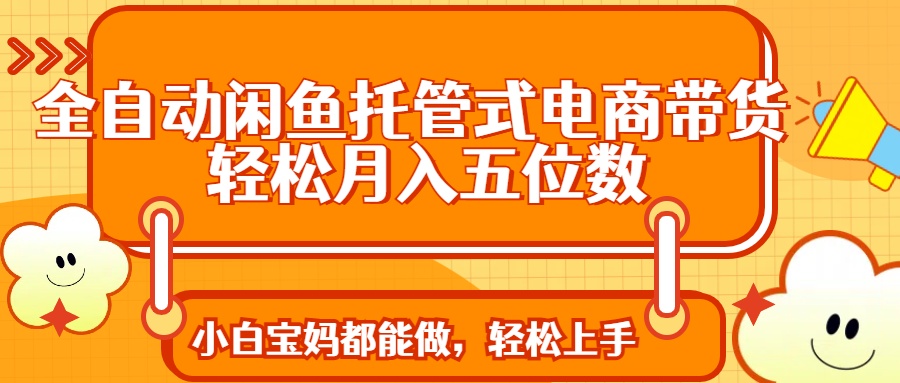 全自动闲鱼托管式电商带货 轻松实现月入五位数-朽念云创