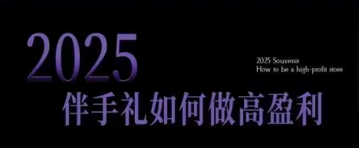 2025伴手礼如何做高盈利门店，小白保姆级伴手礼开店指南，伴手礼最新实战10大攻略，突破获客瓶颈-朽念云创