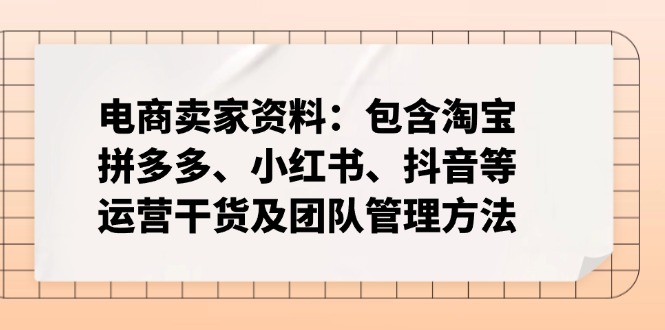 电商卖家资料：包含淘宝、拼多多、小红书、抖音等运营干货及团队管理方法-朽念云创