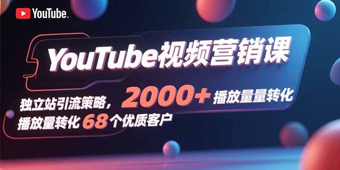 YouTube视频营销课，独立站引流策略，2000+播放量转化68个优质客户-朽念云创
