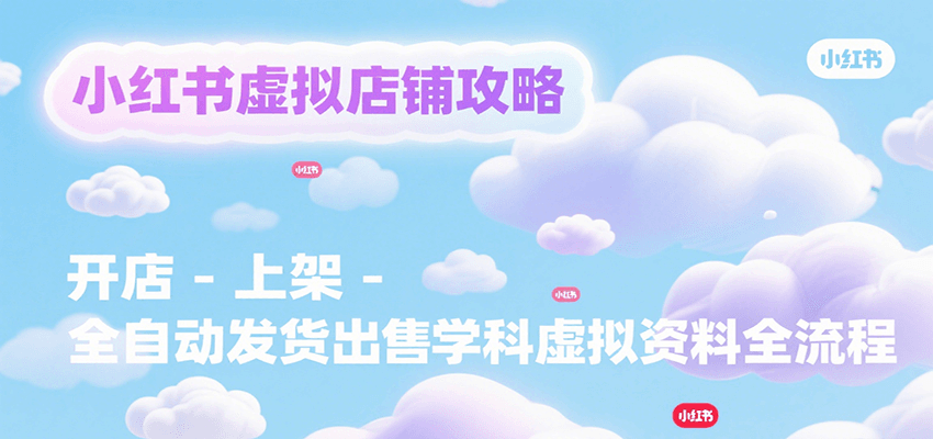 小红书虚拟店铺攻略，开店-上架-全自动发货出售学科虚拟资料完整流程-朽念云创