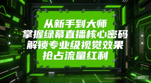 从新手到大师,掌握绿幕直播核心密码,解锁专业级视觉效果,抢占流量红利-朽念云创
