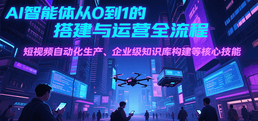 AI智能体从0到1的搭建与运营全流程，短视频自动化生产、企业级知识库构建等核心技能-朽念云创