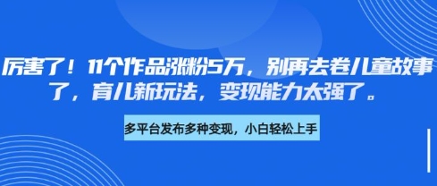 厉害了,11个作品涨粉5万,别再去卷儿童故事了,育儿新玩法,变现能力太强了-朽念云创
