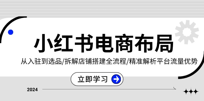 小红书电商布局：从入驻到选品/拆解店铺搭建全流程/精准解析平台流量优势-朽念云创