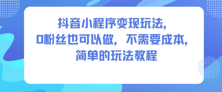 抖音小程序变现玩法，0粉丝也可以做，不需要成本，简单的玩法教程-朽念云创