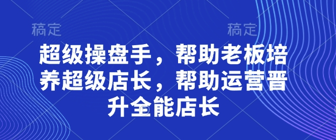 超级操盘手，​帮助老板培养超级店长，帮助运营晋升全能店长-朽念云创