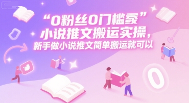 0 粉丝0门槛小说推文搬运实操，新手做小说推文简单搬运就可以-朽念云创