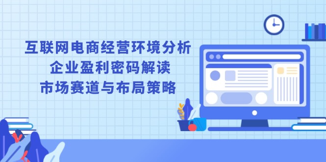 互联网电商经营环境分析, 企业盈利密码解读, 市场赛道与布局策略-朽念云创