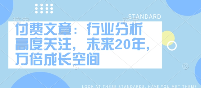 付费文章：行业分析 高度关注，未来20年，万倍成长空间-朽念云创