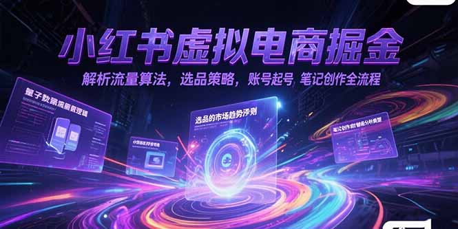 小红书虚拟电商掘金,解析流量算法,选品策略,账号起号,笔记创作全流程-朽念云创