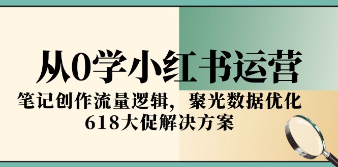 从0学小红书运营，笔记创作流量逻辑，聚光数据优化，618大促解决方案-朽念云创