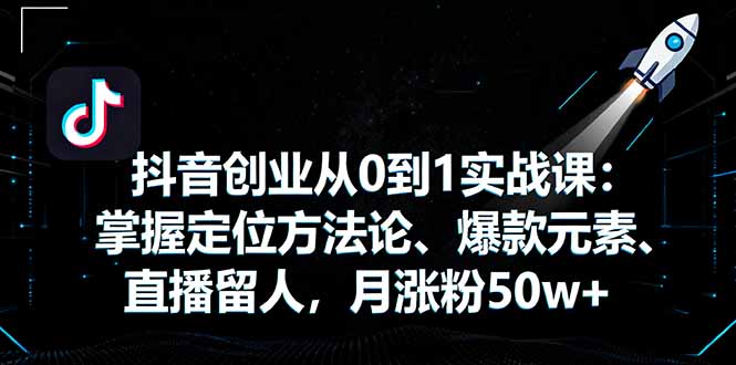 抖音创业从0到1实战课：掌握定位方法论、爆款元素、直播留人，月涨粉50w+-朽念云创