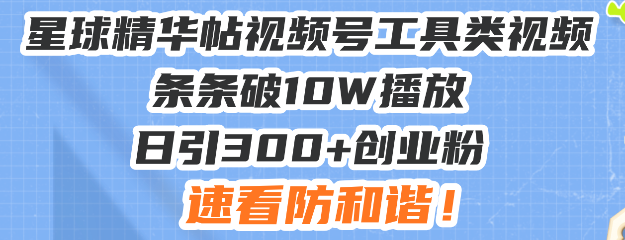 星球精华帖视频号工具类视频条条破10W播放日引300+创业粉，速看防和谐！-朽念云创