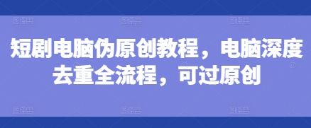 短剧电脑伪原创教程，电脑深度去重全流程，可过原创-朽念云创