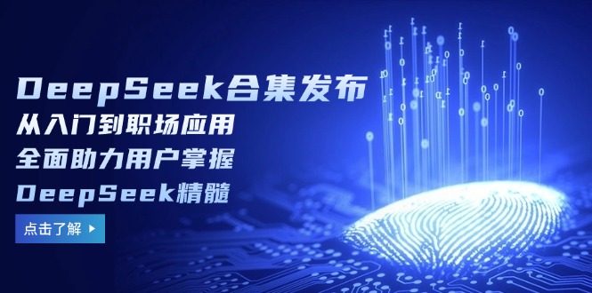 DeepSeek合集发布，从入门到职场应用，全面助力用户掌握DeepSeek精髓-朽念云创