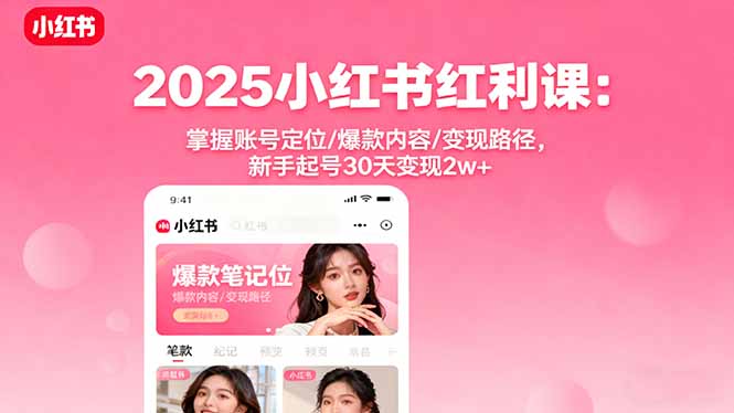 2025小红书红利课：掌握账号定位/爆款内容/变现路径，新手起号30天变现2w+-朽念云创